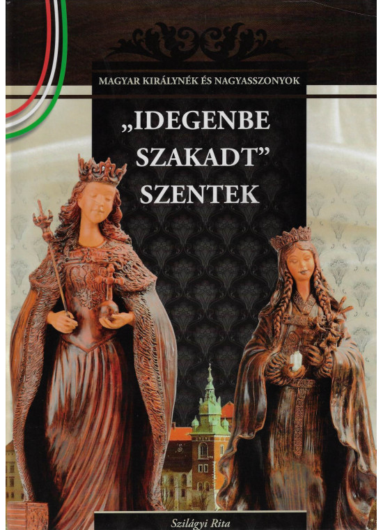 "Idegenbe szakadt" szentek - A Magyar királynék és nagyasszonyok 4. kötete